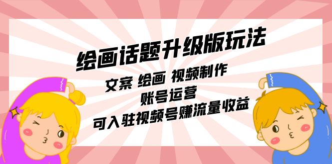 绘画话题升级版玩法：文案 绘画 视频制作 账号运营 可入驻视频号赚流量收益-温馨分享网