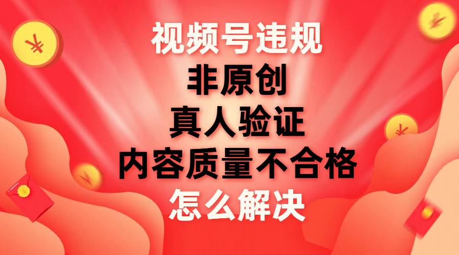 视频号【非原创，内容质量不合格，真人验证】违规怎么解决-温馨分享网