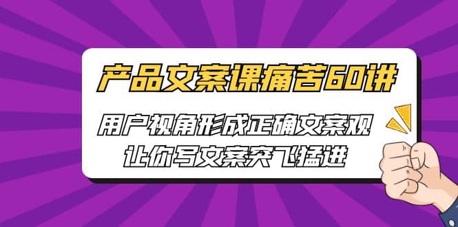 产品文案课痛苦60讲，用户视角形成正确文案观，让你写文案突飞猛进-温馨分享网