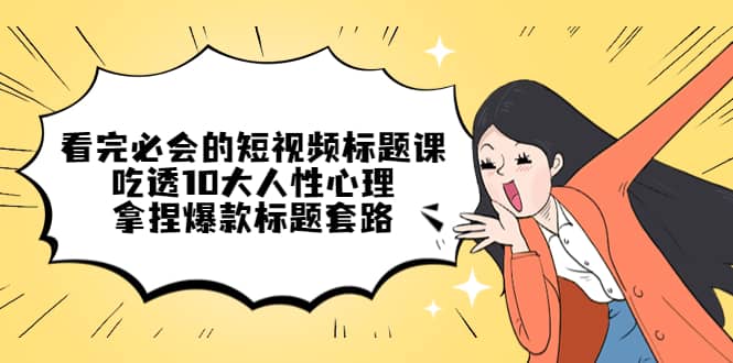 看完必会的短视频标题课，吃透10大人性心理，拿捏爆款标题套路-温馨分享网