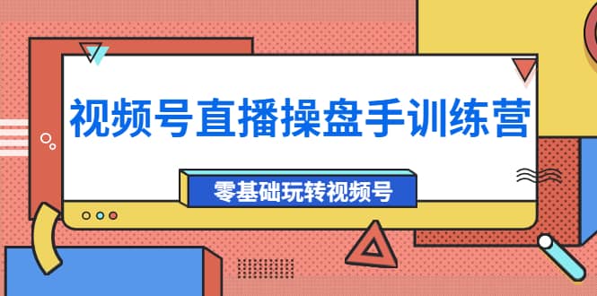 外面收费700的视频号直播操盘手训练营：零基础玩转视频号（10节课）-温馨分享网