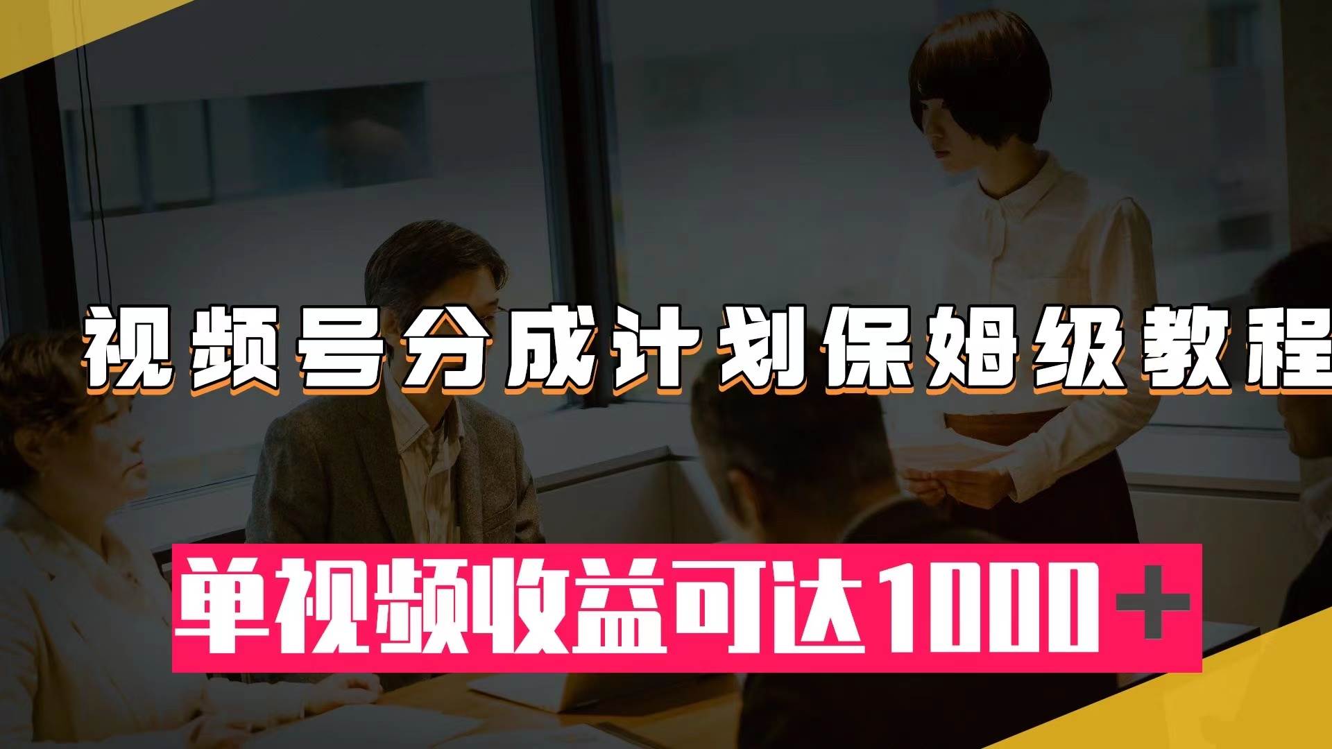 视频号分成计划保姆级教程：从开通收益到作品制作，单视频收益可达1000＋-温馨分享网