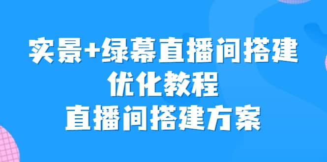 实景+绿幕直播间搭建优化教程，直播间搭建方案-温馨分享网