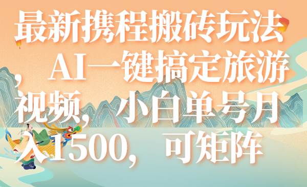 最新携程搬砖玩法，AI一键搞定旅游视频，小白单号月入1500，可矩阵-温馨分享网