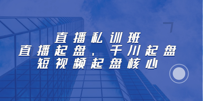 直播私训班：直播起盘、千川起盘、短视频起盘核心-温馨分享网
