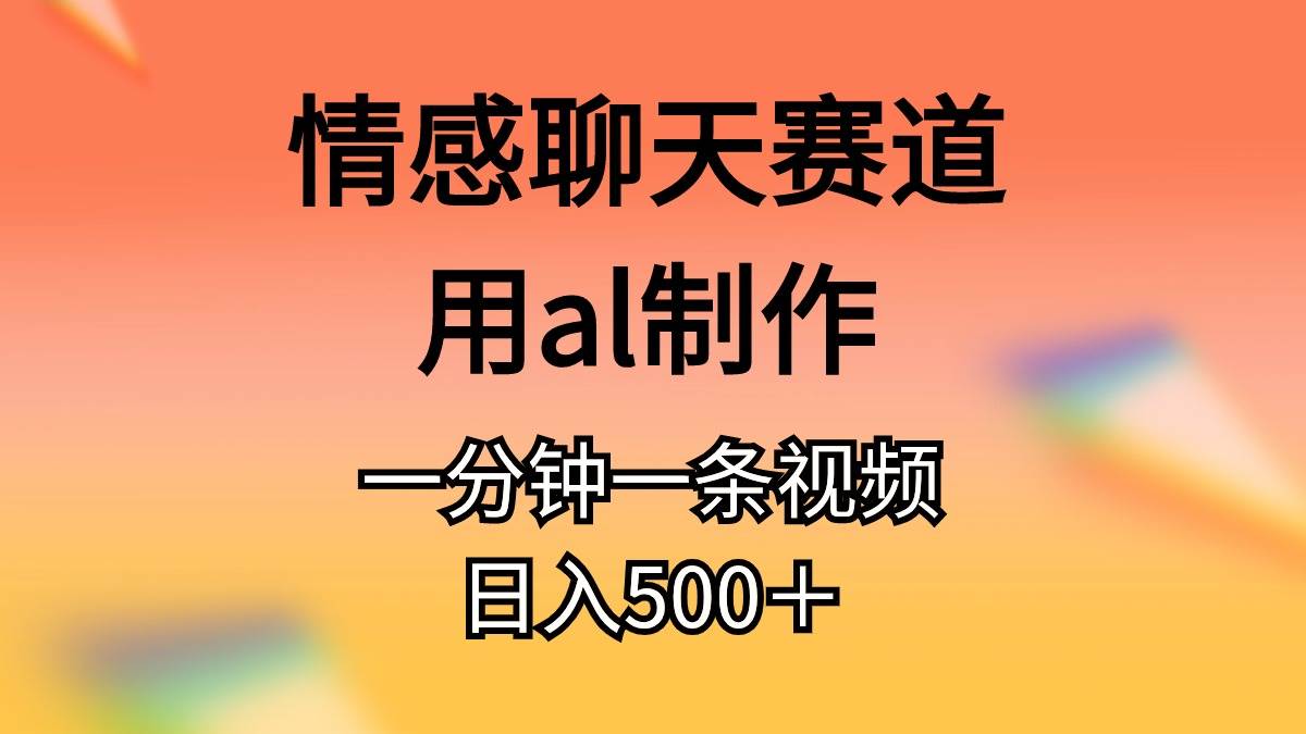 情感聊天赛道用al制作一分钟一条原创视频日入500＋-温馨分享网