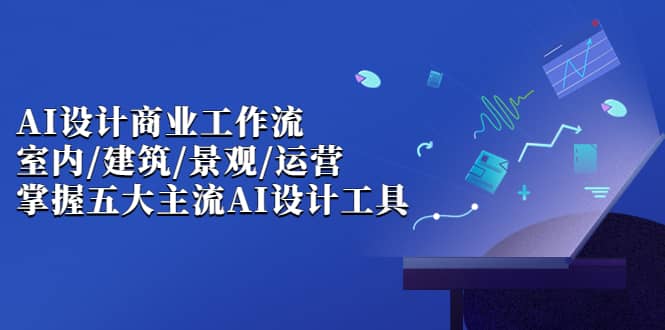 AI设计商业·工作流，室内·建筑·景观·运营，掌握五大主流AI设计工具-温馨分享网