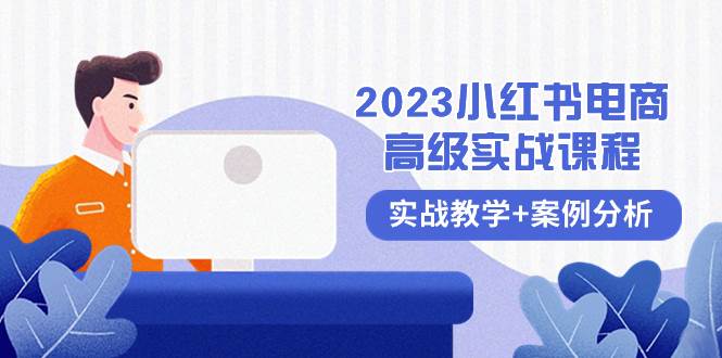 2023小红书-电商高级实战课程，实战教学+案例分析（38节课）-温馨分享网