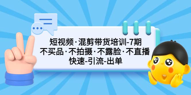 短视频·混剪带货培训-第7期 不买品·不拍摄·不露脸·不直播 快速引流出单-温馨分享网