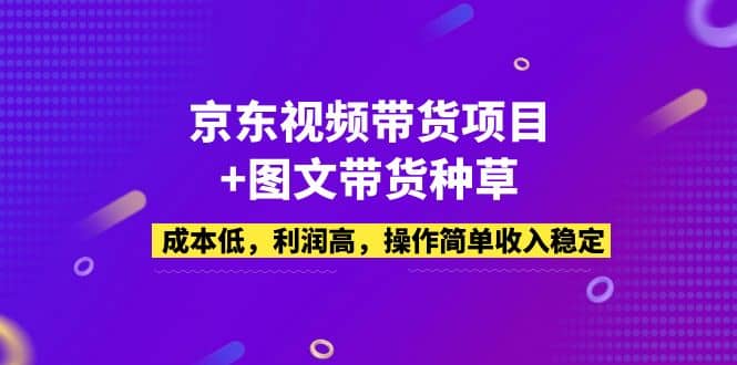 京东视频带货项目+图文带货种草，成本低，利润高，操作简单收入稳定-温馨分享网