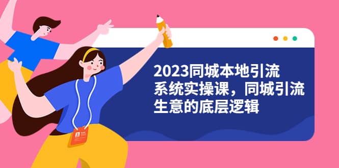 2023同城本地引流系统实操课，同城引流生意的底层逻辑（31节视频课）-温馨分享网