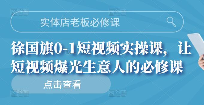 实体店老板必修课，徐国旗0-1短视频实操课，让短视频爆光生意人的必修课-温馨分享网