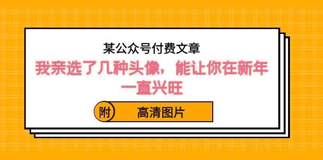 某公众号付费文章：我亲选了几种头像，能让你在新年一直兴旺（附高清图片）-温馨分享网
