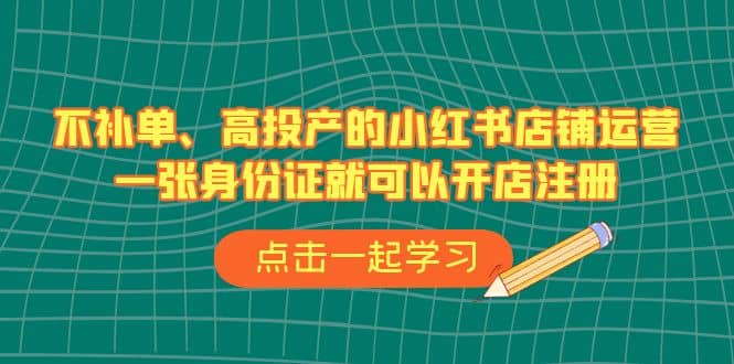 不补单、高投产的小红书店铺运营，一张身份证就可以开店注册（33节课）-温馨分享网