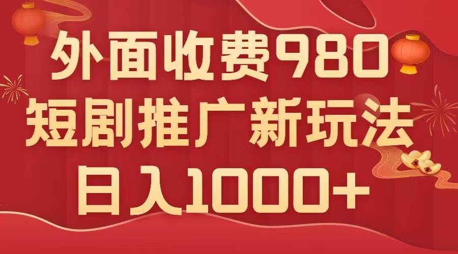 外面收费980，短剧推广最新搬运玩法，几分钟一个作品，日入1000+-温馨分享网