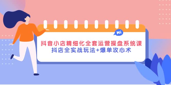 抖音小店精细化全套运营操盘系统课，抖店全实战玩法+爆单攻心术-温馨分享网