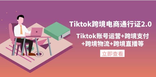 Tiktok跨境电商通行证2.0，Tiktok账号运营+跨境支付+跨境物流+跨境直播等-温馨分享网