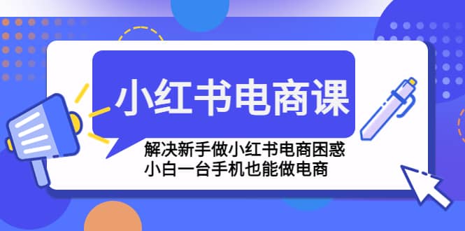 小红书电商课程，解决新手做小红书电商困惑，小白一台手机也能做电商-温馨分享网