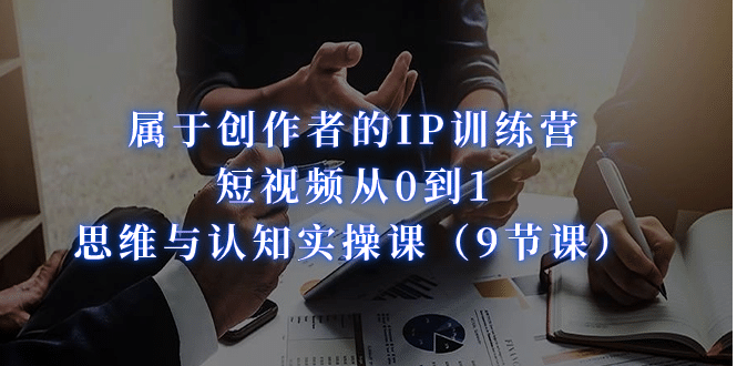 属于创作者的IP训练营：短视频从0到1、思维与认知实操课（9节课）-温馨分享网