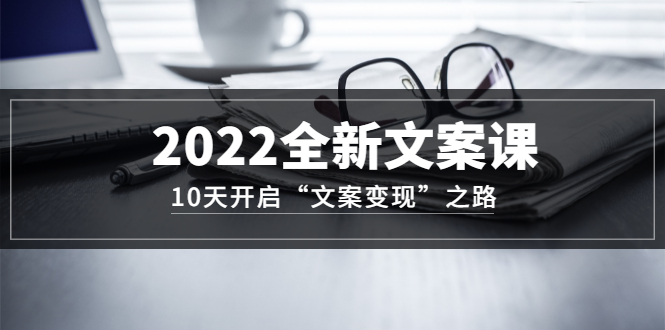 2022全新文案课：10天开启“文案变现”之路~从0基础开始学（价值399）-温馨分享网