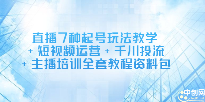 直播7种起号玩法教学+短视频运营+千川投流+主播培训全套教程资料包-温馨分享网