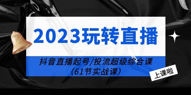 2023玩转直播线上课：抖音直播起号-投流超级干货（61节实战课）-温馨分享网