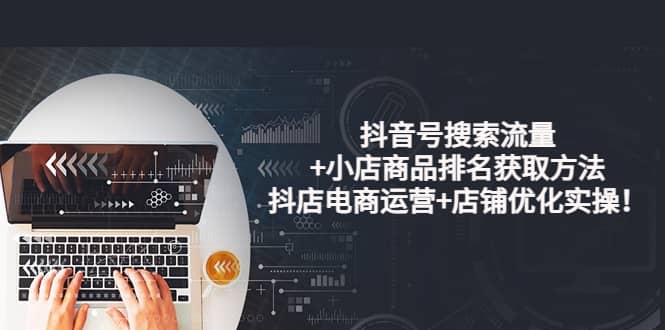 抖音号搜索流量+小店商品排名获取方法，抖店电商运营+店铺优化实操！-温馨分享网