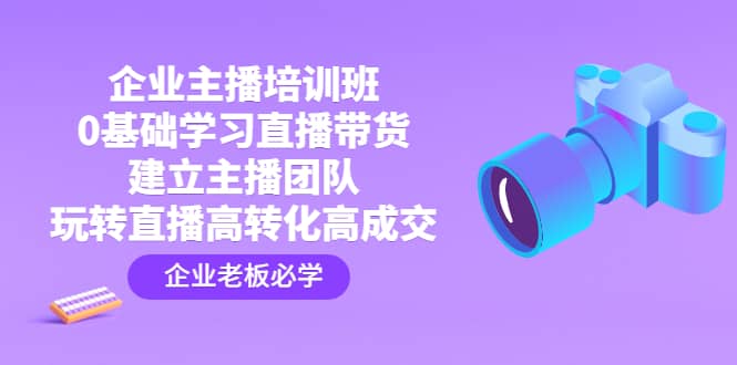 企业主播培训班：0基础学习直播带货，建立主播团队，玩转直播高转化高成交-温馨分享网