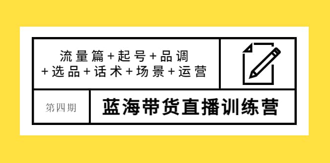 第四期蓝海带货直播训练营：流量篇+起号+品调+选品+话术+场景+运营-温馨分享网