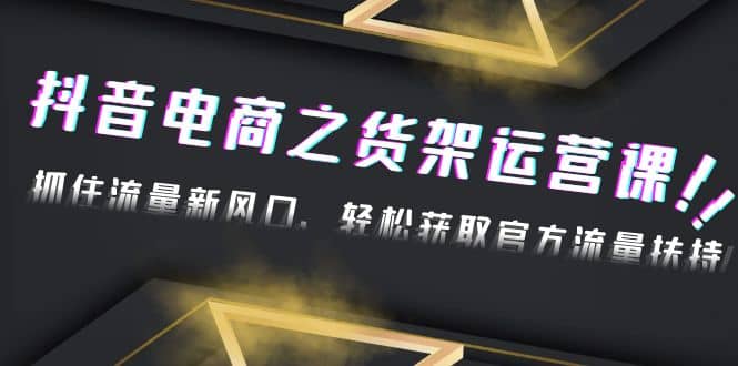 2023抖音电商之货架运营课：抓住流量新风口，轻松获取官方流量扶持-温馨分享网