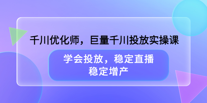 千川优化师，巨量千川投放实操课，学会投放，稳定直播，稳定增产-温馨分享网