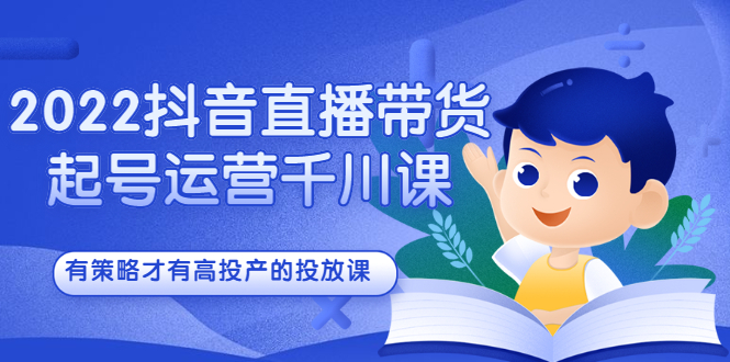 2022抖音直播带货起号运营千川课，有策略才有高投产的投放课-温馨分享网