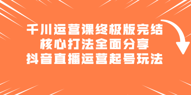 千川运营课终极版完结：核心打法全面分享，抖音直播运营起号玩法-温馨分享网
