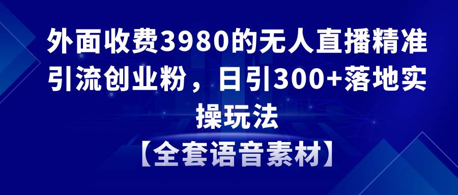无人直播精准引流创业粉，日引300+落地实操玩法【全套语音素材】-温馨分享网