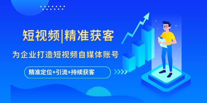 短视频|精准获客 为企业打造短视频自媒体账号 (精准定位+引流+持续获客)-温馨分享网