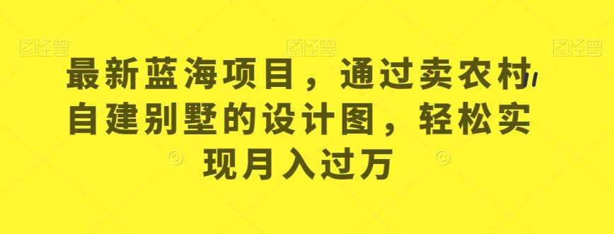 最新蓝海项目，通过卖农村自建别墅的设计图，轻松实现月入过万【揭秘】-温馨分享网