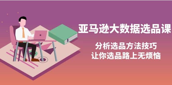 亚马逊大数据选品课：分析选品方法技巧，让你选品路上无烦恼-温馨分享网