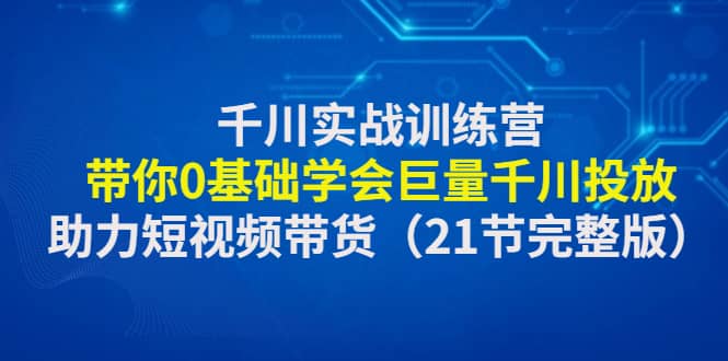 千川实战训练营：带你0基础学会巨量千川投放，助力短视频带货（21节完整版）-温馨分享网
