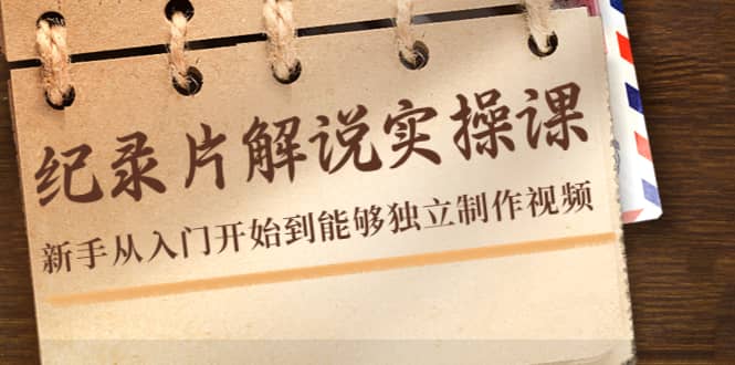 纪录片解说实操课，新手从入门开始到能够独立制作视频（22节课）-温馨分享网