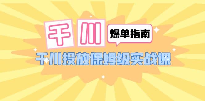 千川-爆单实战指南：千川投放保姆级实战课（22节课时）-温馨分享网