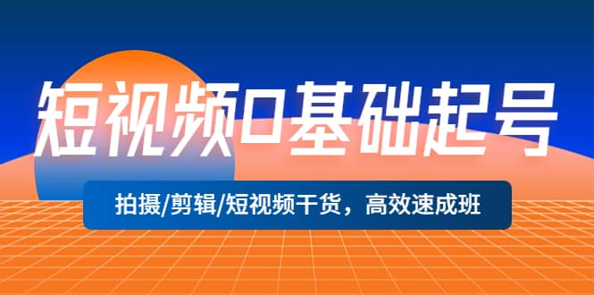 短视频0基础起号，拍摄/剪辑/短视频干货，高效速成班-温馨分享网