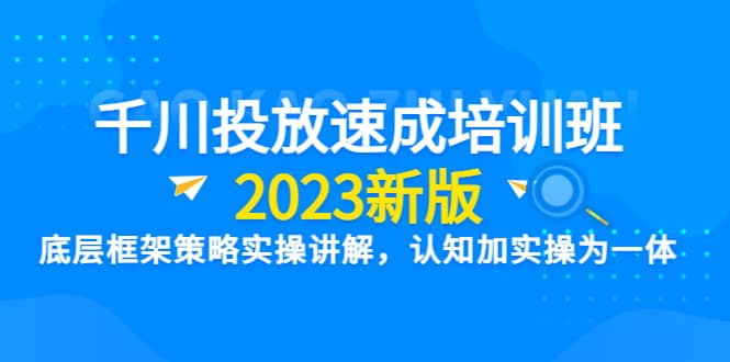 千川投放速成培训班【2023新版】底层框架策略实操讲解，认知加实操为一体-温馨分享网