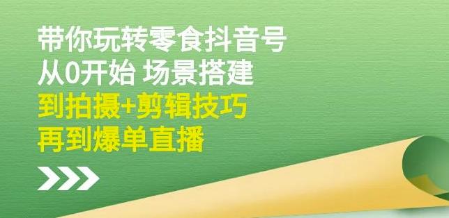 隋校长带你玩转抖音零食号：从0开始场景搭建，到拍摄+剪辑技巧，再到爆单直播-温馨分享网