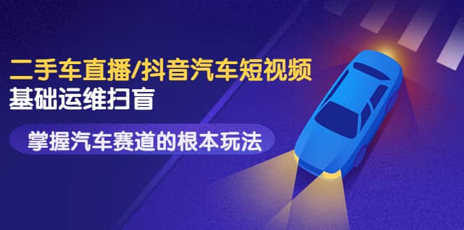 二手车直播/抖音汽车短视频基础运维扫盲，掌握汽车赛道的根本玩法-温馨分享网