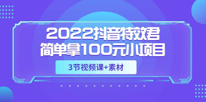 2022抖音特效君简单拿100元小项目，可深耕赚更多（3节视频课+素材）-温馨分享网