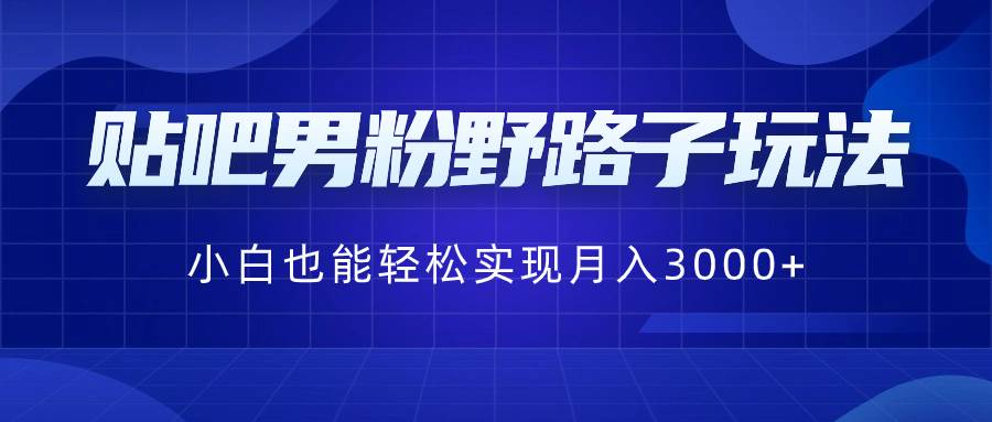 贴吧男粉野路子玩法，小白也能轻松实现月入3000+-温馨分享网