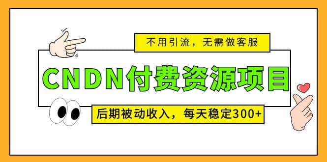 CNDN付费资源项目，不用引流，无需做客服，后期被动收入-温馨分享网