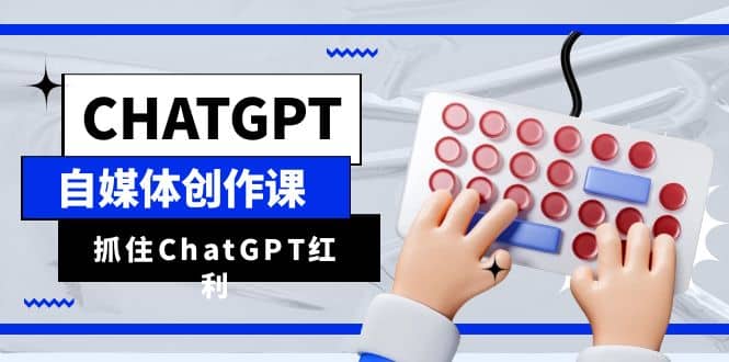ChatGPT自媒体创作课，抓住ChatGPT红利，助你创作效率提升10倍-温馨分享网