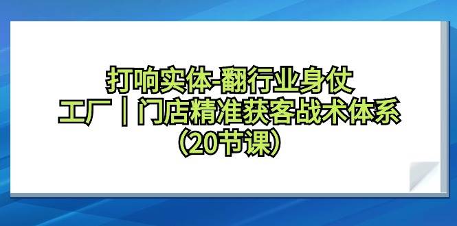 打响实体-翻行业身仗，工厂｜门店精准获客战术体系（20节课）-温馨分享网