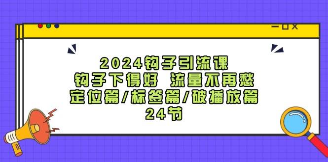 2024钩子·引流课：钩子下得好 流量不再愁，定位篇/标签篇/破播放篇/24节-温馨分享网
